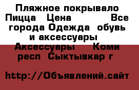 Пляжное покрывало Пицца › Цена ­ 1 200 - Все города Одежда, обувь и аксессуары » Аксессуары   . Коми респ.,Сыктывкар г.